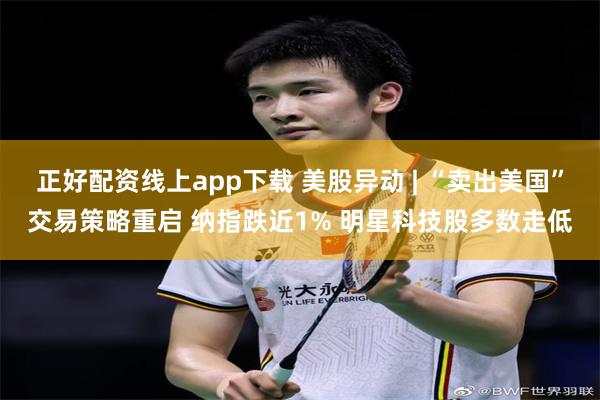 正好配资线上app下载 美股异动 | “卖出美国”交易策略重启 纳指跌近1% 明星科技股多数走低