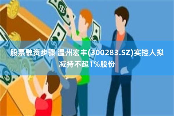 股票融资步骤 温州宏丰(300283.SZ)实控人拟减持不超1%股份