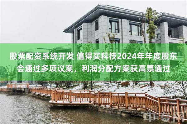 股票配资系统开发 值得买科技2024年年度股东会通过多项议案，利润分配方案获高票通过