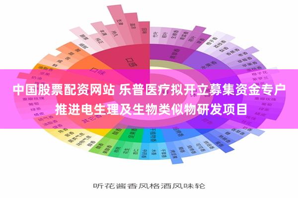 中国股票配资网站 乐普医疗拟开立募集资金专户 推进电生理及生物类似物研发项目
