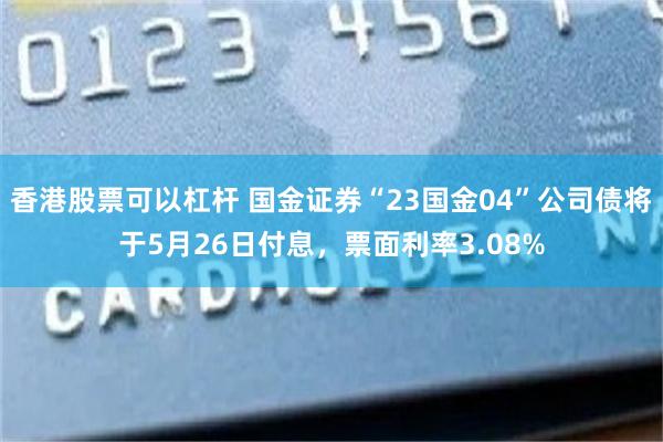 香港股票可以杠杆 国金证券“23国金04”公司债将于5月26日付息，票面利率3.08%