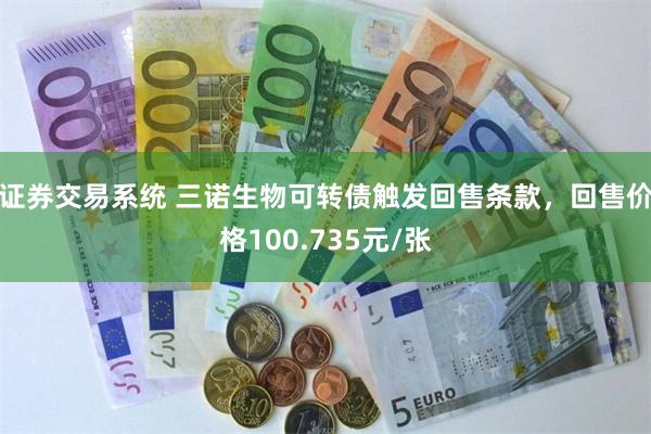 证券交易系统 三诺生物可转债触发回售条款，回售价格100.735元/张