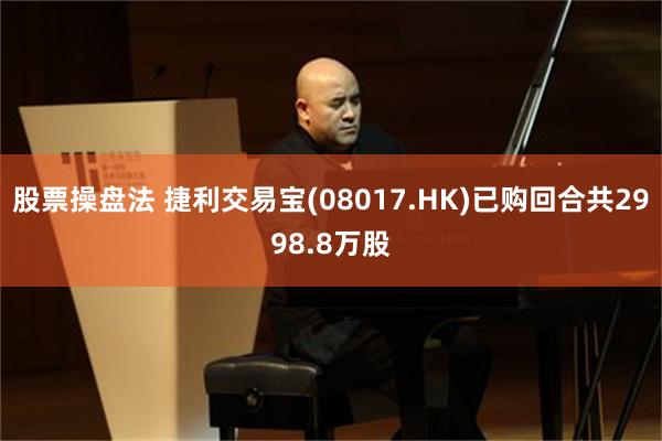 股票操盘法 捷利交易宝(08017.HK)已购回合共2998.8万股