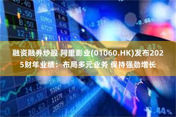 融资融券炒股 阿里影业(01060.HK)发布2025财年业绩：布局多元业务 保持强劲增长