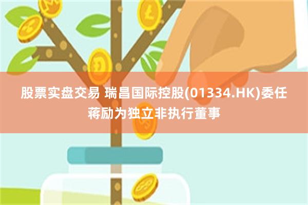 股票实盘交易 瑞昌国际控股(01334.HK)委任蒋励为独立非执行董事