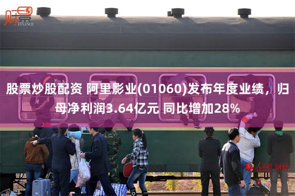 股票炒股配资 阿里影业(01060)发布年度业绩，归母净利润3.64亿元 同比增加28%