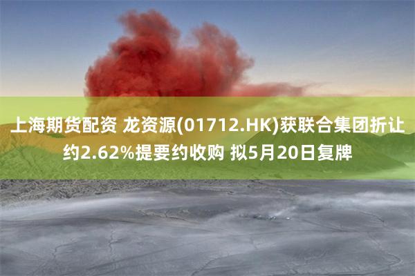 上海期货配资 龙资源(01712.HK)获联合集团折让约2.62%提要约收购 拟5月20日复牌