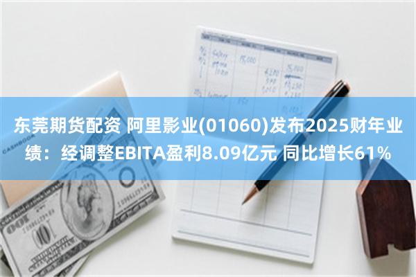 东莞期货配资 阿里影业(01060)发布2025财年业绩：经调整EBITA盈利8.09亿元 同比增长61%