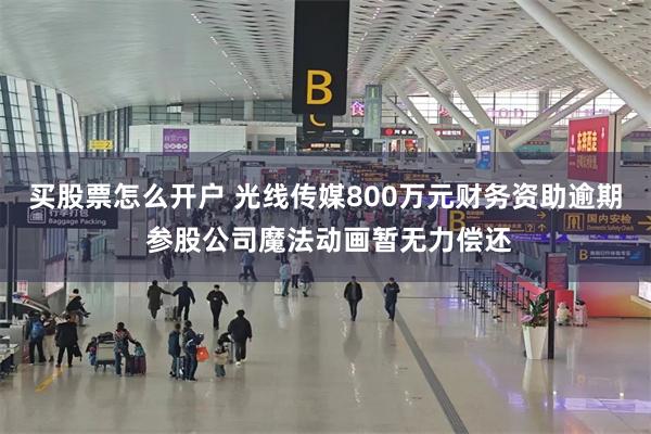 买股票怎么开户 光线传媒800万元财务资助逾期 参股公司魔法动画暂无力偿还