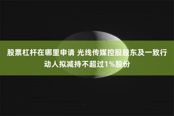 股票杠杆在哪里申请 光线传媒控股股东及一致行动人拟减持不超过1%股份