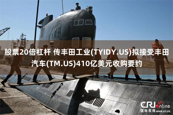 股票20倍杠杆 传丰田工业(TYIDY.US)拟接受丰田汽车(TM.US)410亿美元收购要约