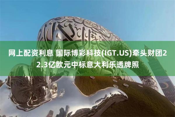 网上配资利息 国际博彩科技(IGT.US)牵头财团22.3亿欧元中标意大利乐透牌照