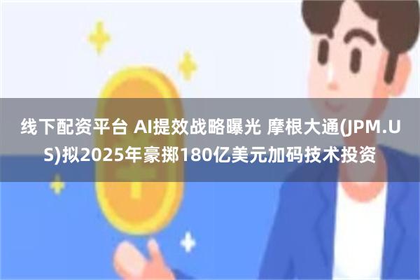 线下配资平台 AI提效战略曝光 摩根大通(JPM.US)拟2025年豪掷180亿美元加码技术投资