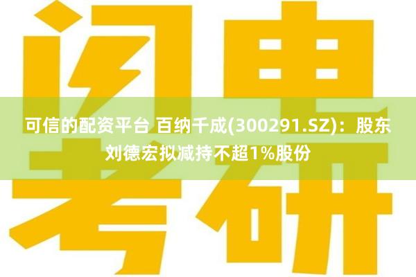 可信的配资平台 百纳千成(300291.SZ)：股东刘德宏拟减持不超1%股份
