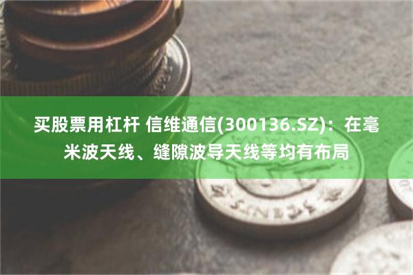 买股票用杠杆 信维通信(300136.SZ)：在毫米波天线、缝隙波导天线等均有布局
