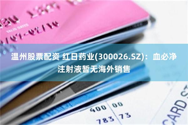 温州股票配资 红日药业(300026.SZ)：血必净注射液暂无海外销售