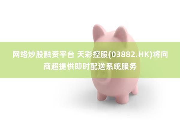 网络炒股融资平台 天彩控股(03882.HK)将向商超提供即时配送系统服务