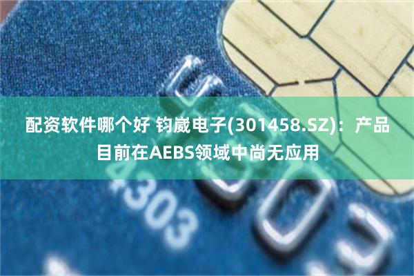 配资软件哪个好 钧崴电子(301458.SZ)：产品目前在AEBS领域中尚无应用