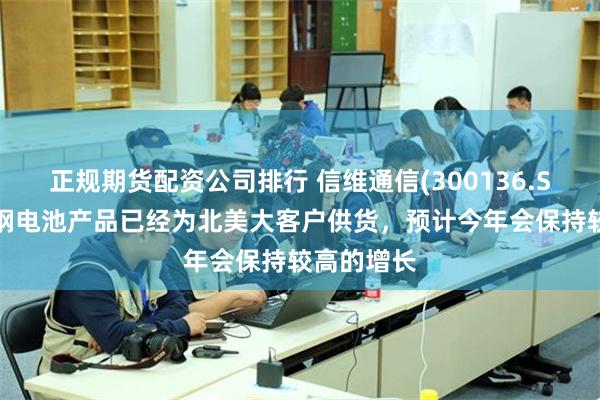 正规期货配资公司排行 信维通信(300136.SZ)：不锈钢电池产品已经为北美大客户供货，预计今年会保持较高的增长