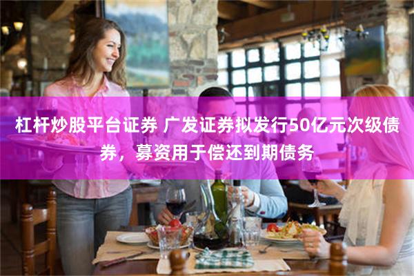 杠杆炒股平台证券 广发证券拟发行50亿元次级债券，募资用于偿还到期债务