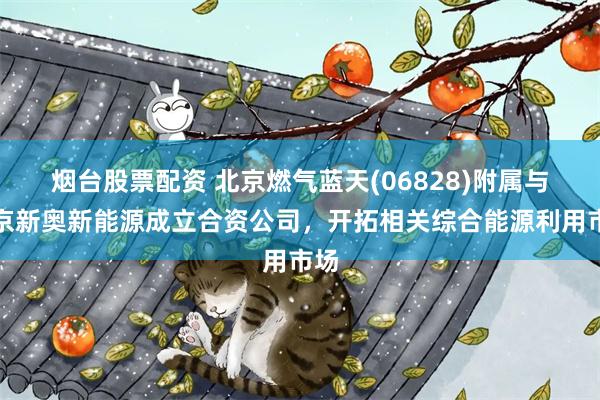 烟台股票配资 北京燃气蓝天(06828)附属与北京新奥新能源成立合资公司，开拓相关综合能源利用市场