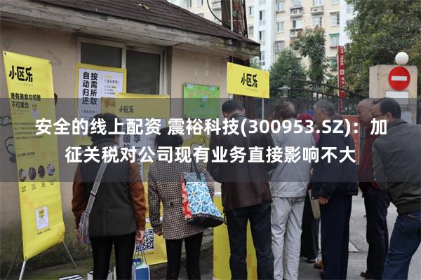 安全的线上配资 震裕科技(300953.SZ)：加征关税对公司现有业务直接影响不大