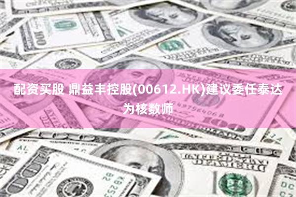 配资买股 鼎益丰控股(00612.HK)建议委任泰达为核数师