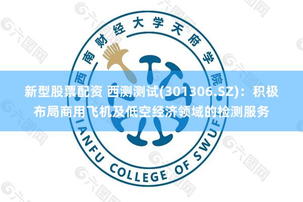 新型股票配资 西测测试(301306.SZ)：积极布局商用飞机及低空经济领域的检测服务
