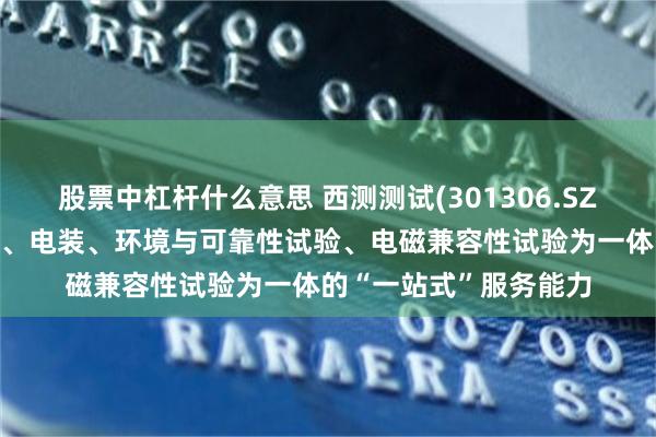 股票中杠杆什么意思 西测测试(301306.SZ)：具备从元器件筛选、电装、环境与可靠性试验、电磁兼容性试验为一体的“一站式”服务能力