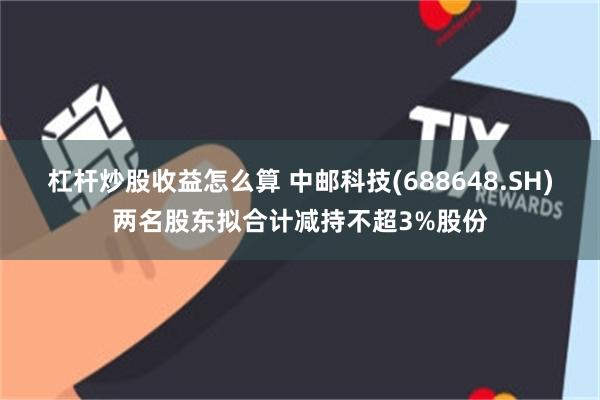 杠杆炒股收益怎么算 中邮科技(688648.SH)两名股东拟合计减持不超3%股份