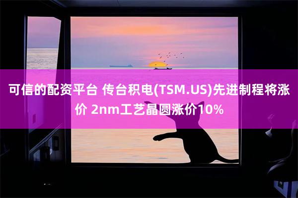 可信的配资平台 传台积电(TSM.US)先进制程将涨价 2nm工艺晶圆涨价10%