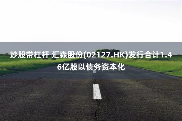 炒股带杠杆 汇森股份(02127.HK)发行合计1.46亿股以债务资本化