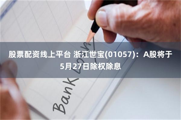 股票配资线上平台 浙江世宝(01057)：A股将于5月27日除权除息