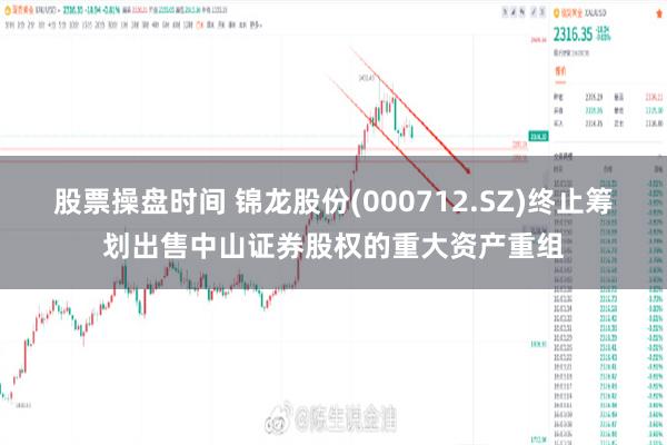 股票操盘时间 锦龙股份(000712.SZ)终止筹划出售中山证券股权的重大资产重组
