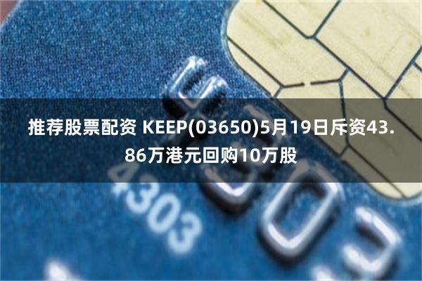 推荐股票配资 KEEP(03650)5月19日斥资43.86万港元回购10万股