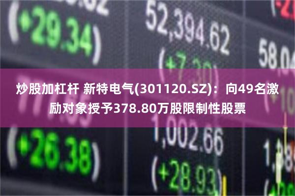 炒股加杠杆 新特电气(301120.SZ)：向49名激励对象授予378.80万股限制性股票
