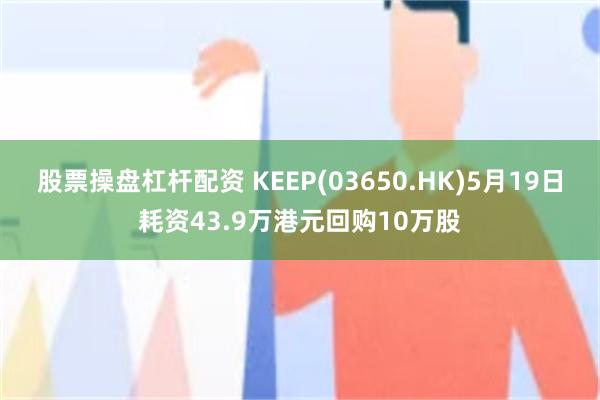 股票操盘杠杆配资 KEEP(03650.HK)5月19日耗资43.9万港元回购10万股