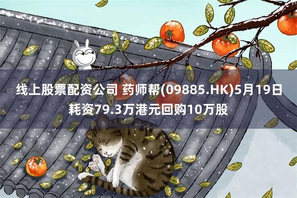 线上股票配资公司 药师帮(09885.HK)5月19日耗资79.3万港元回购10万股