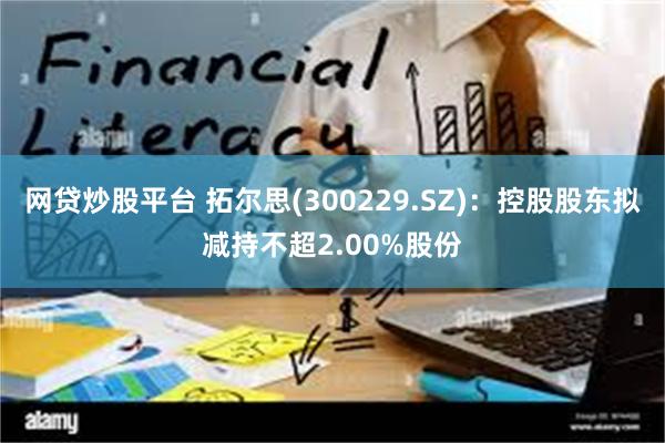网贷炒股平台 拓尔思(300229.SZ)：控股股东拟减持不超2.00%股份