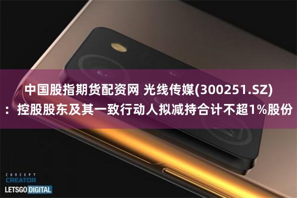 中国股指期货配资网 光线传媒(300251.SZ):控股股东及其一致行动人拟减持合计不超1%股份
