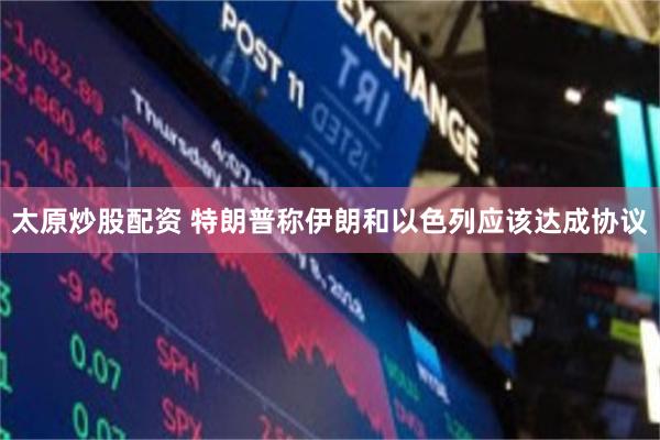 太原炒股配资 特朗普称伊朗和以色列应该达成协议