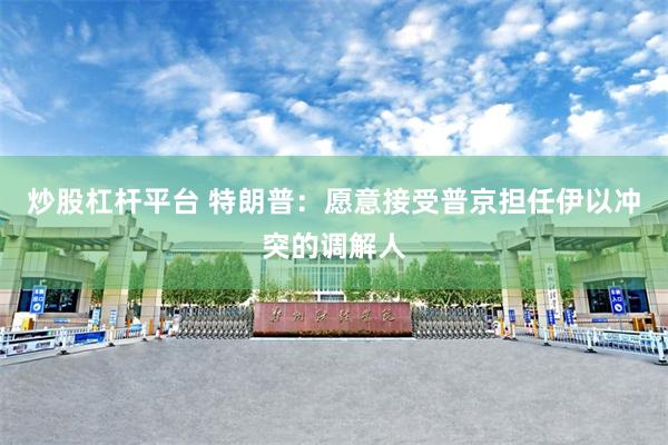 炒股杠杆平台 特朗普：愿意接受普京担任伊以冲突的调解人