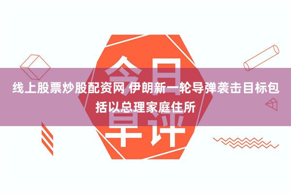 线上股票炒股配资网 伊朗新一轮导弹袭击目标包括以总理家庭住所