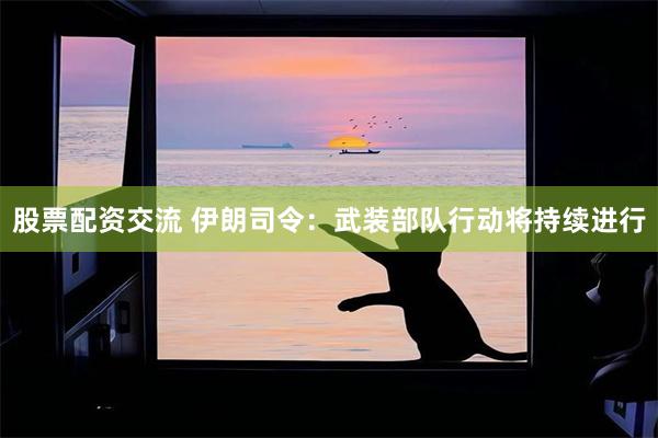 股票配资交流 伊朗司令：武装部队行动将持续进行