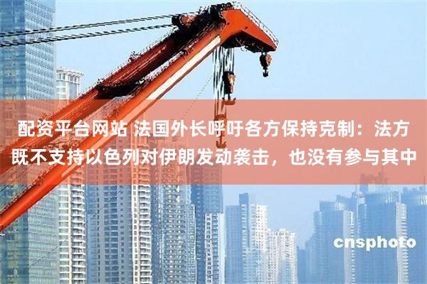 配资平台网站 法国外长呼吁各方保持克制：法方既不支持以色列对伊朗发动袭击，也没有参与其中