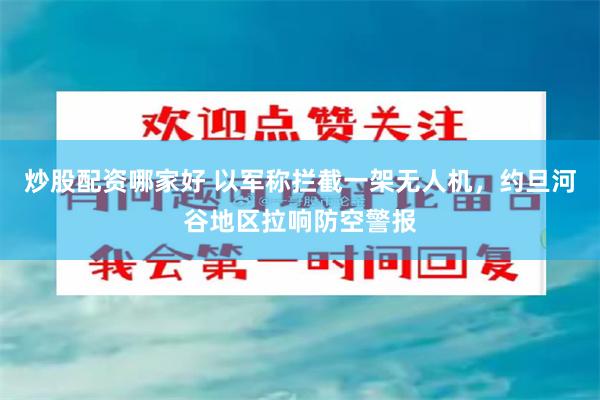 炒股配资哪家好 以军称拦截一架无人机，约旦河谷地区拉响防空警报