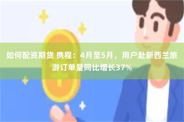 如何配资期货 携程：4月至5月，用户赴新西兰旅游订单量同比增长37%