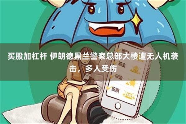 买股加杠杆 伊朗德黑兰警察总部大楼遭无人机袭击，多人受伤