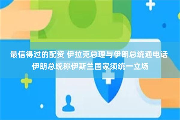 最信得过的配资 伊拉克总理与伊朗总统通电话 伊朗总统称伊斯兰国家须统一立场