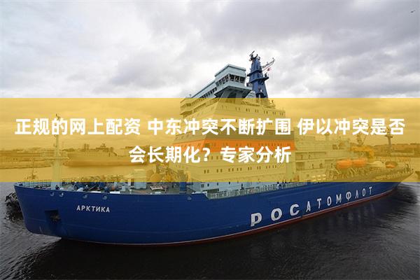 正规的网上配资 中东冲突不断扩围 伊以冲突是否会长期化？专家分析